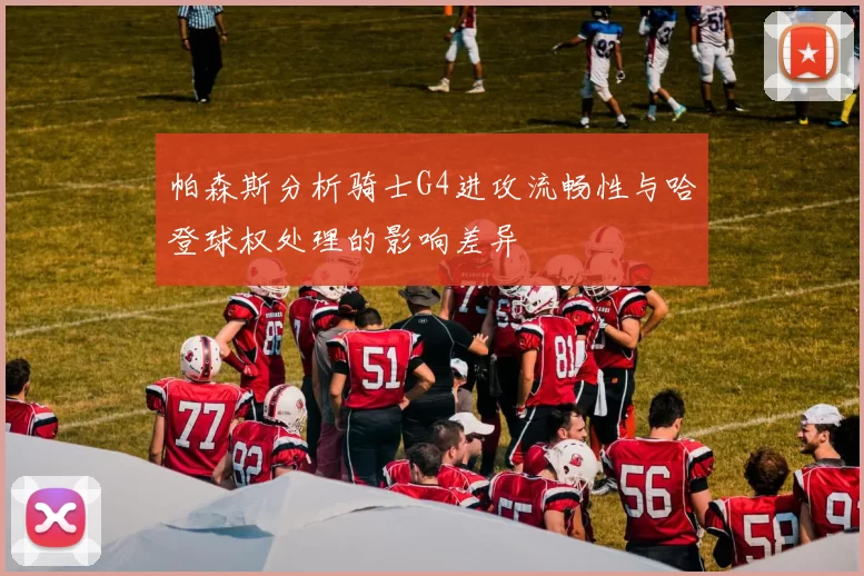 帕森斯分析骑士G4进攻流畅性与哈登球权处理的影响差异
