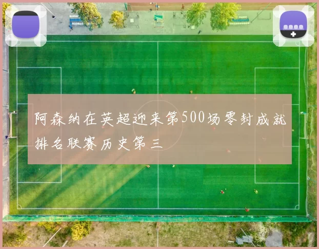 阿森纳在英超迎来第500场零封成就排名联赛历史第三