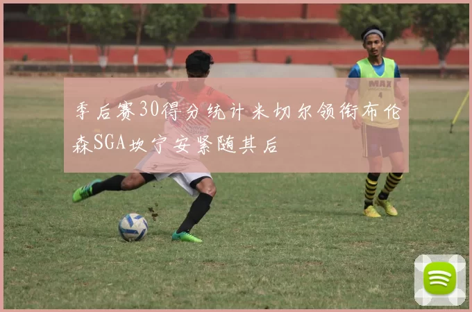 季后赛30得分统计米切尔领衔布伦森SGA坎宁安紧随其后