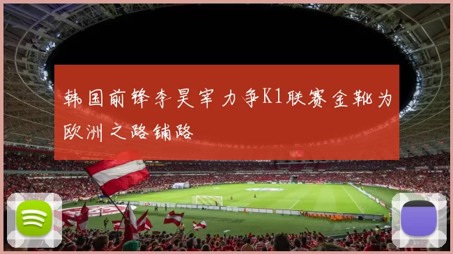 韩国前锋李昊宰力争K1联赛金靴为欧洲之路铺路