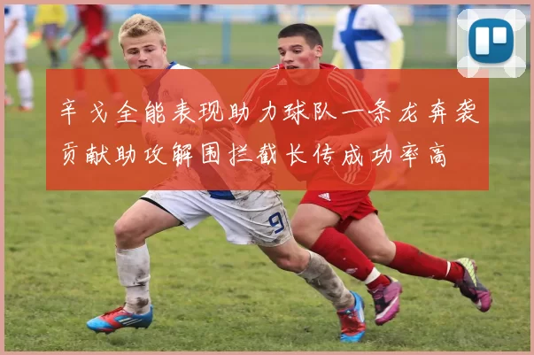 辛戈全能表现助力球队一条龙奔袭贡献助攻解围拦截长传成功率高