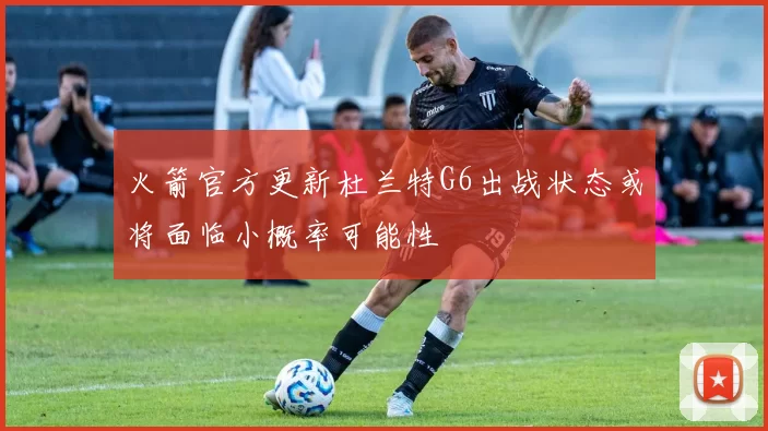 火箭官方更新杜兰特G6出战状态或将面临小概率可能性