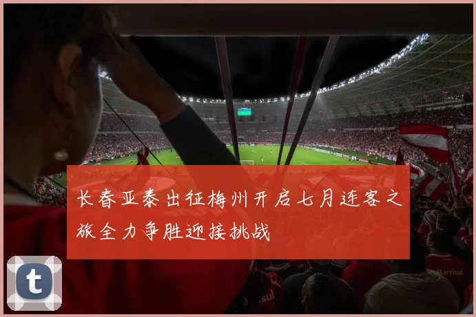 长春亚泰出征梅州开启七月连客之旅全力争胜迎接挑战