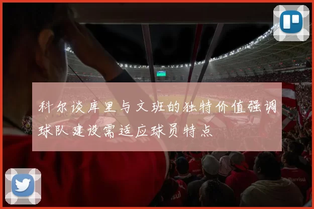 科尔谈库里与文班的独特价值强调球队建设需适应球员特点