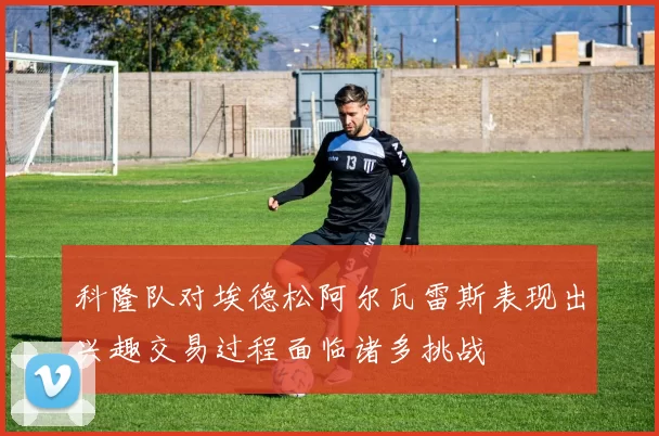 科隆队对埃德松阿尔瓦雷斯表现出兴趣交易过程面临诸多挑战