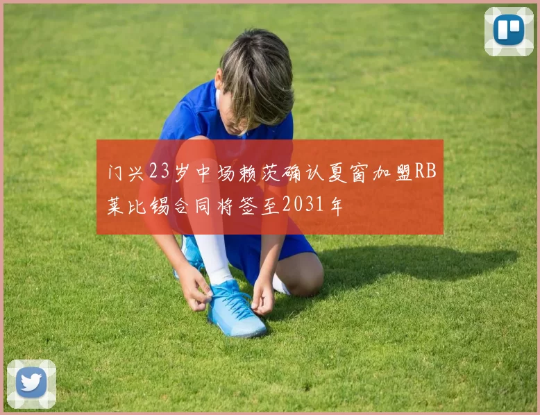 门兴23岁中场赖茨确认夏窗加盟RB莱比锡合同将签至2031年