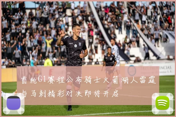 首轮G1赛程公布骑士火箭湖人雷霆与马刺精彩对决即将开启