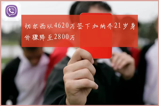 切尔西以4620万签下加纳乔21岁身价骤降至2800万