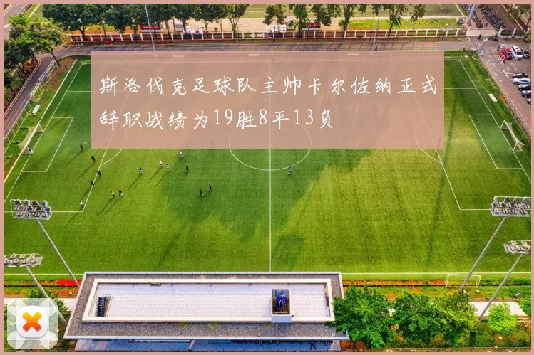 斯洛伐克足球队主帅卡尔佐纳正式辞职战绩为19胜8平13负