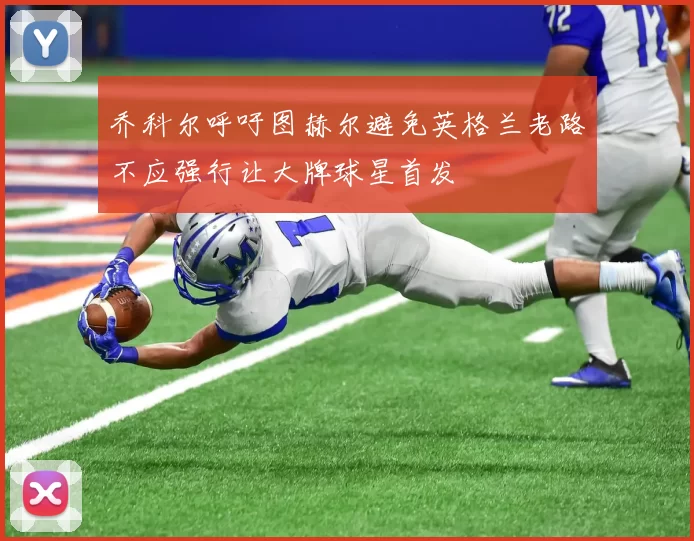 乔科尔呼吁图赫尔避免英格兰老路不应强行让大牌球星首发