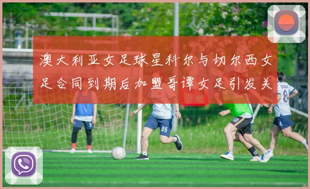 澳大利亚女足球星科尔与切尔西女足合同到期后加盟哥谭女足引发关注