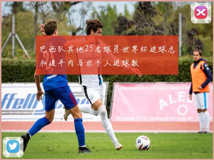 巴西队其他25名球员世界杯进球总和追平内马尔个人进球数
