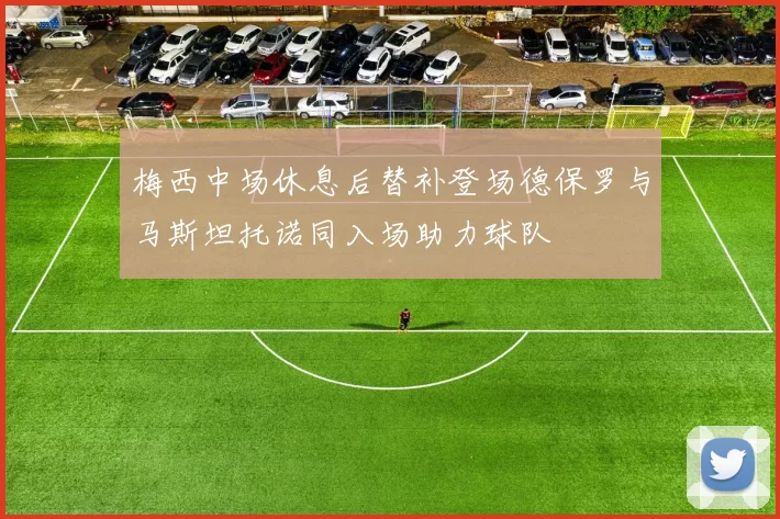 梅西中场休息后替补登场德保罗与马斯坦托诺同入场助力球队