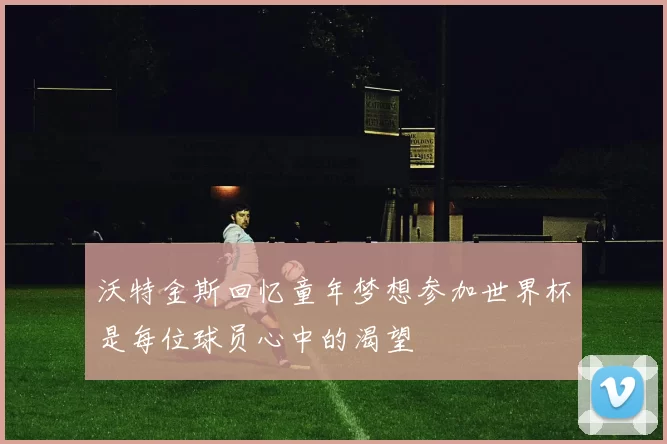 沃特金斯回忆童年梦想参加世界杯是每位球员心中的渴望