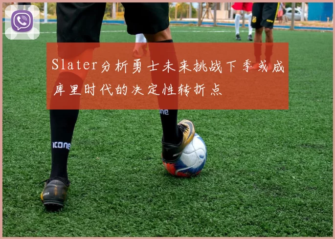 Slater分析勇士未来挑战下季或成库里时代的决定性转折点