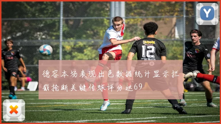 德容本场表现出色数据统计显示拦截抢断关键传球评分达69