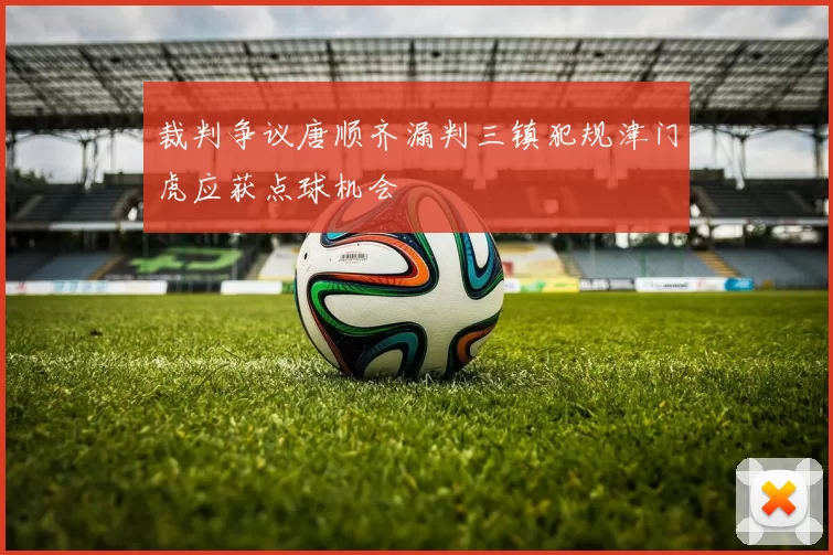裁判争议唐顺齐漏判三镇犯规津门虎应获点球机会