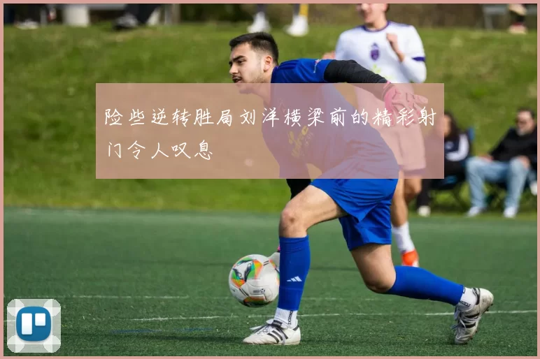险些逆转胜局刘洋横梁前的精彩射门令人叹息