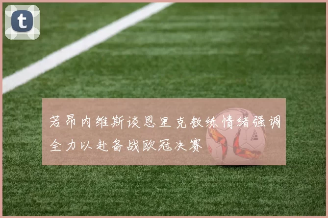 若昂内维斯谈恩里克教练情绪强调全力以赴备战欧冠决赛