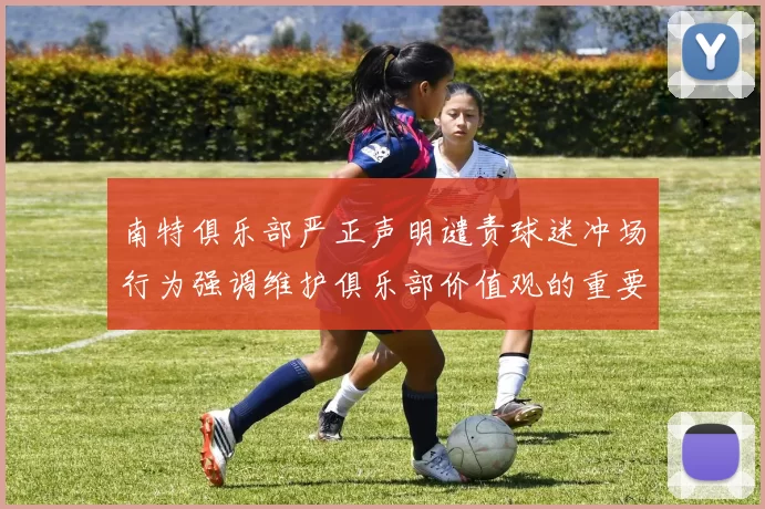 南特俱乐部严正声明谴责球迷冲场行为强调维护俱乐部价值观的重要性