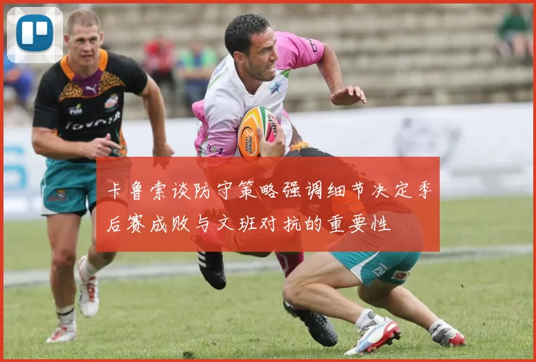 卡鲁索谈防守策略强调细节决定季后赛成败与文班对抗的重要性