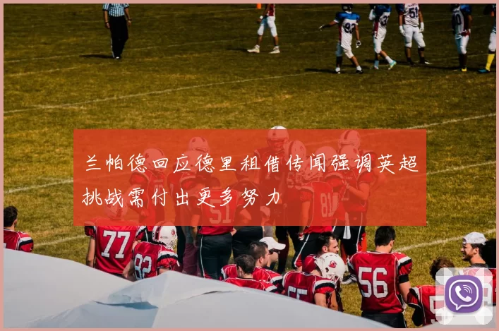 兰帕德回应德里租借传闻强调英超挑战需付出更多努力