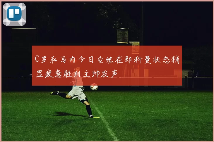 C罗和马内今日合练在即科曼状态稍显疲惫胜利主帅发声