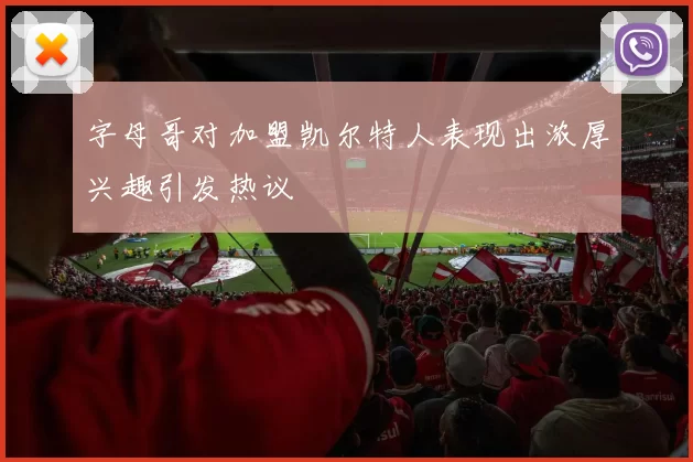 字母哥对加盟凯尔特人表现出浓厚兴趣引发热议